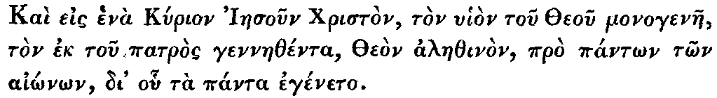 Greek: Kaì eis henà Kyrion Iaesoun Christòn,
  tòn uhiòn tou Theou monogenae, tòn ek tou patròs gennaethénta, Theòn
  alaethinòn, prò pántôn tôn aiônôn, di' ohu tà pánta egéneto.