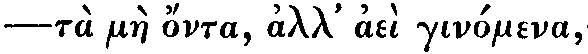 Greek: tà màe ónta, all'
aèi ginómena