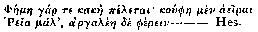 Greek: Pháelae gár te kakàe péletai koúphae mèn aeirai Reia mál,
  argalén de phérein.