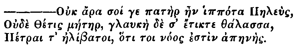 Greek: Ouch ara soi ge patàer aen ippóra Paeleùs
Oudè Thétis máetaer, glaukàe dè d' étikte thálassa
Pétrai t' aelíbatoi, hóti toi nóos estìn apaenàes.