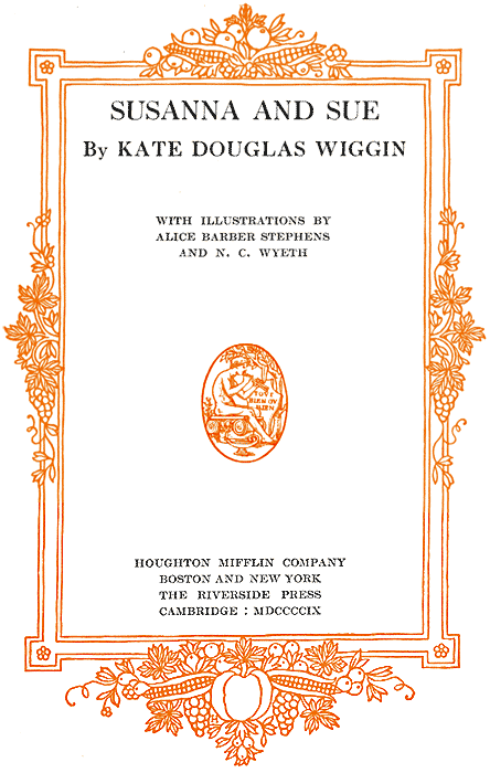 SUSANNA AND SUE By KATE DOUGLAS WIGGIN
WITH ILLUSTRATIONS BY ALICE BARBER STEPHENS AND N. C. WYETH - HOUGHTON MIFFLIN
COMPANY - BOSTON AND NEW YORK - THE RIVERSIDE PRESS - CAMBRIDGE: MDCCCCIX