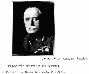 Photo, F. A. Swaine, London.
VISCOUNT FRENCH OF YPRES,
K.P., G.C.B., O.M., G.C.V.O., K.C.M.G.