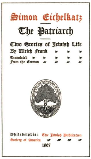 Simon Eichelkatz
The Patriarch;
Two Stories of Jewish Life;
By Ulrich Frank;
Translated
From the German;
Philadelphia: The Jewish Publication
Society of America;
1907