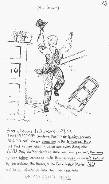 (His Dream)

And of cours.—HOORAY!!!!

The DIRECTORS declare that their trusted servant SHOULD NOT be an
 exception to the Universal Rule, but that he had risen in value like
everything else AND they further declare, they will not permit, the man
whose labour increases with their success, to be left behind by the
butcher, the Baker, or the Candlestick Maker.— NO not to put dividends
 into their own pockets, OR ANY OTHER MANS