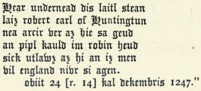 Hear
undernead dis laitl stean laiz robert earl of Huntingtun nea arcir
ver az hie sa geud an pipl kauld im robin heud sick utlawz az hi an
iz men vil england nivr si agen.

obiit 24 [r. 14] kal dekembris 1247.”