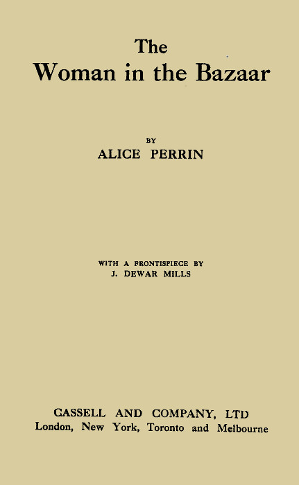 The
Woman in the Bazaar

BY
ALICE PERRIN

WITH A FRONTISPIECE BY
J. DEWAR MILLS

CASSELL AND COMPANY, LTD
London, New York, Toronto and Melbourne

First Published in 1914
