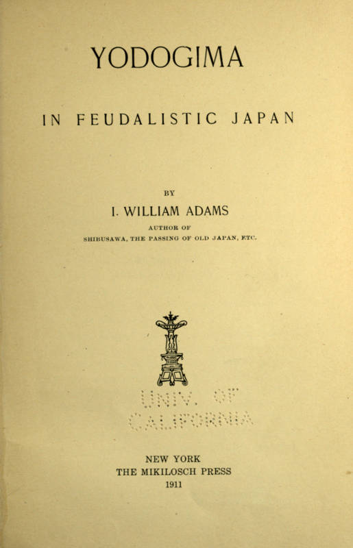 YODOGIMA
IN FEUDALISTIC JAPAN
BY
I. WILLIAM ADAMS
AUTHOR OF
SHIBUSAWA, THE PASSING OF OLD JAPAN, ETC.
[Illustration]
NEW YORK
THE MIKILOSCH PRESS
1911