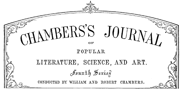 Chambers’s Journal of Popular Literature, Science,
and Art. Fourth Series. Conducted by William and Robert Chambers.