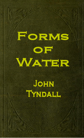 The Forms of Water In Clouds and Rivers Ice and Glaciers, by John Tyndall