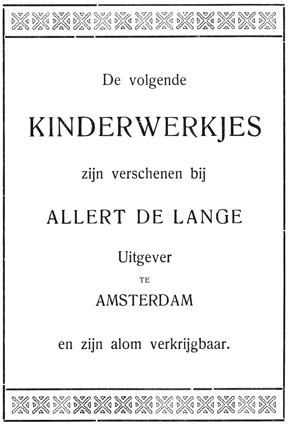 De volgende
KINDERWERKJES
zijn verschenen bij
ALLERT DE LANGE
Uitgever
TE
AMSTERDAM
en zijn alom verkrijgbaar.