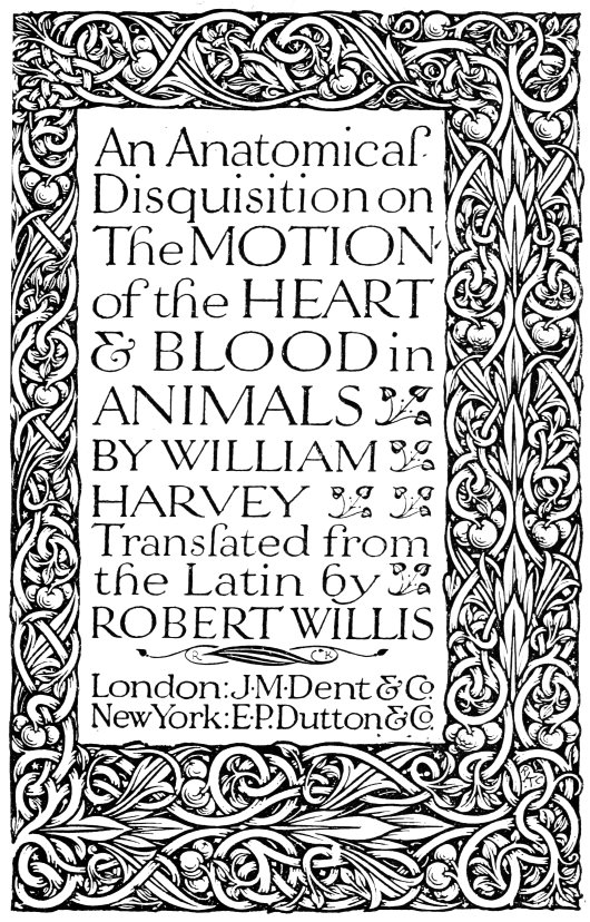 An Anatomical Disquisition on The MOTION of the HEART & BLOOD in
ANIMALS BY WILLIAM HARVEY – Translated from the Latin by ROBERT WILLIS – London: J·M·Dent & Co. – New York: E·P. Dutton & Co.